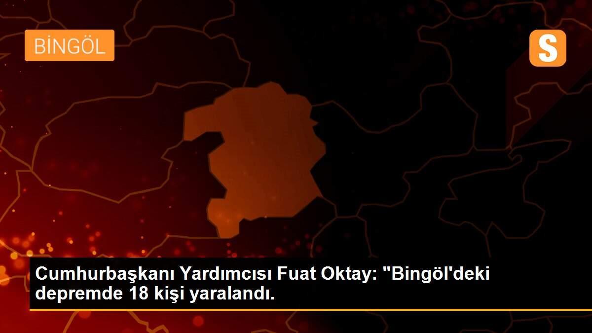 Cumhurbaşkanı Yardımcısı Fuat Oktay: "Bingöl\'deki depremde 18 kişi yaralandı.