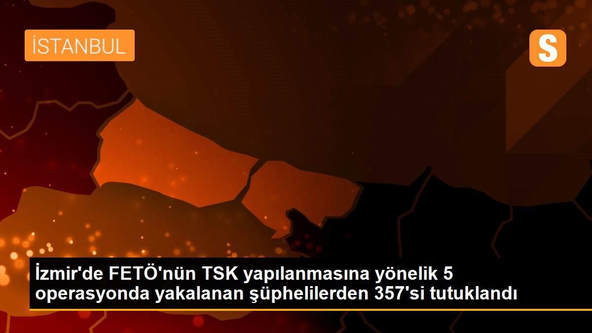 İzmir\'de FETÖ\'nün TSK yapılanmasına yönelik 5 operasyonda yakalanan şüphelilerden 357\'si tutuklandı