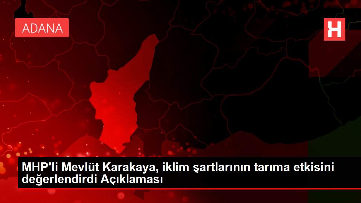 MHP'li Mevlüt Karakaya, iklim şartlarının tarıma etkisini değerlendirdi Açıklaması