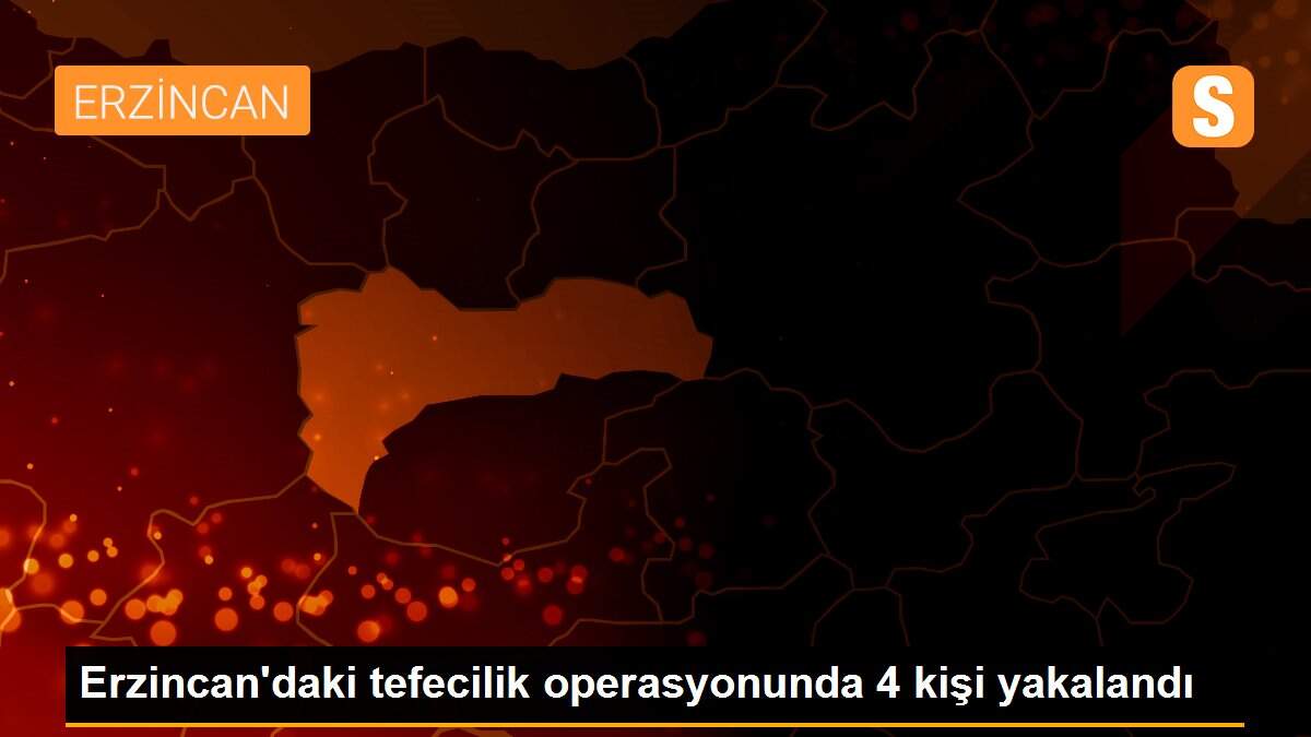 Erzincan\'daki tefecilik operasyonunda 4 kişi yakalandı
