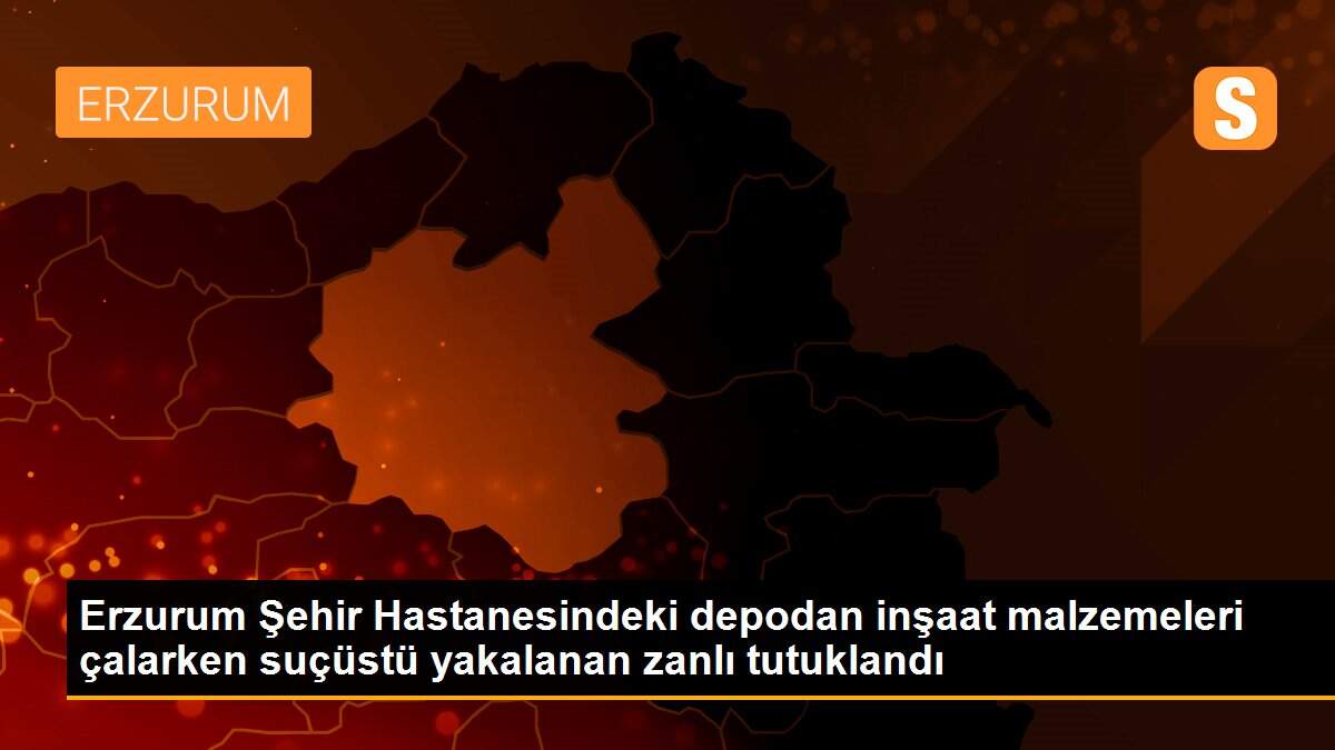 Erzurum Şehir Hastanesindeki depodan inşaat malzemeleri çalarken suçüstü yakalanan zanlı tutuklandı