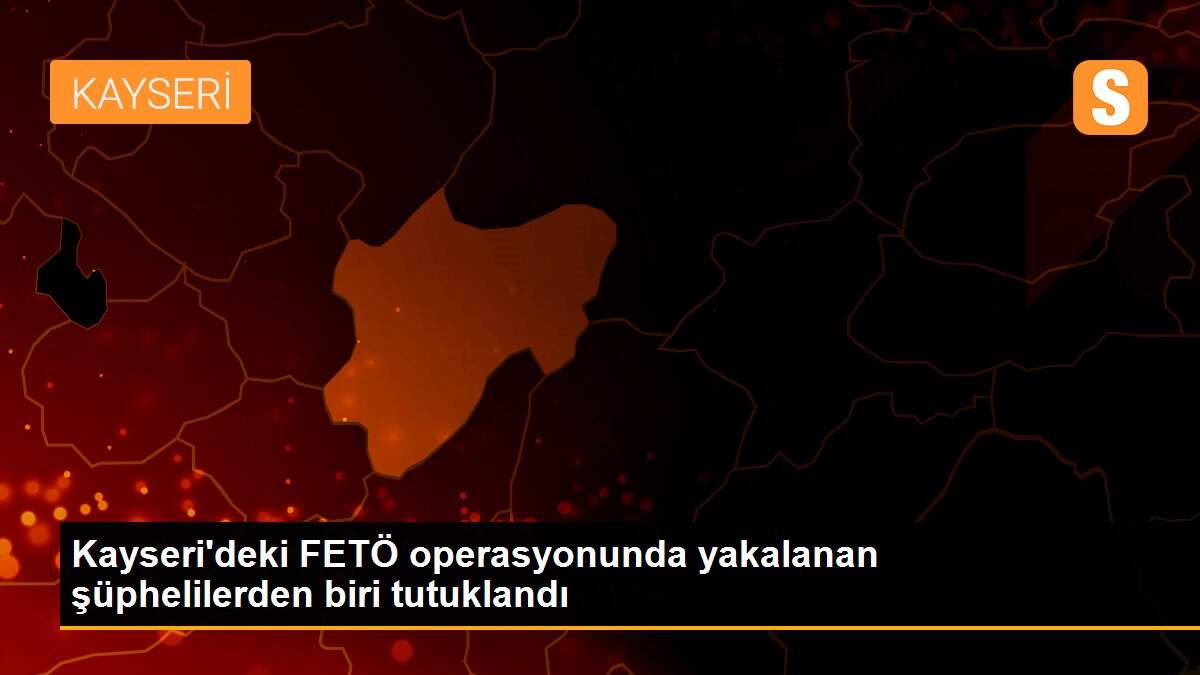 Kayseri\'deki FETÖ operasyonunda yakalanan şüphelilerden biri tutuklandı