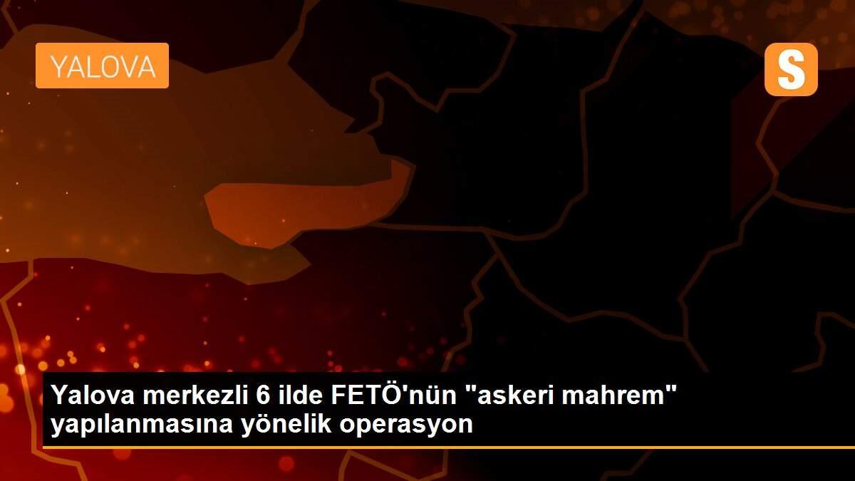 Yalova merkezli 6 ilde FETÖ\'nün "askeri mahrem" yapılanmasına yönelik operasyon