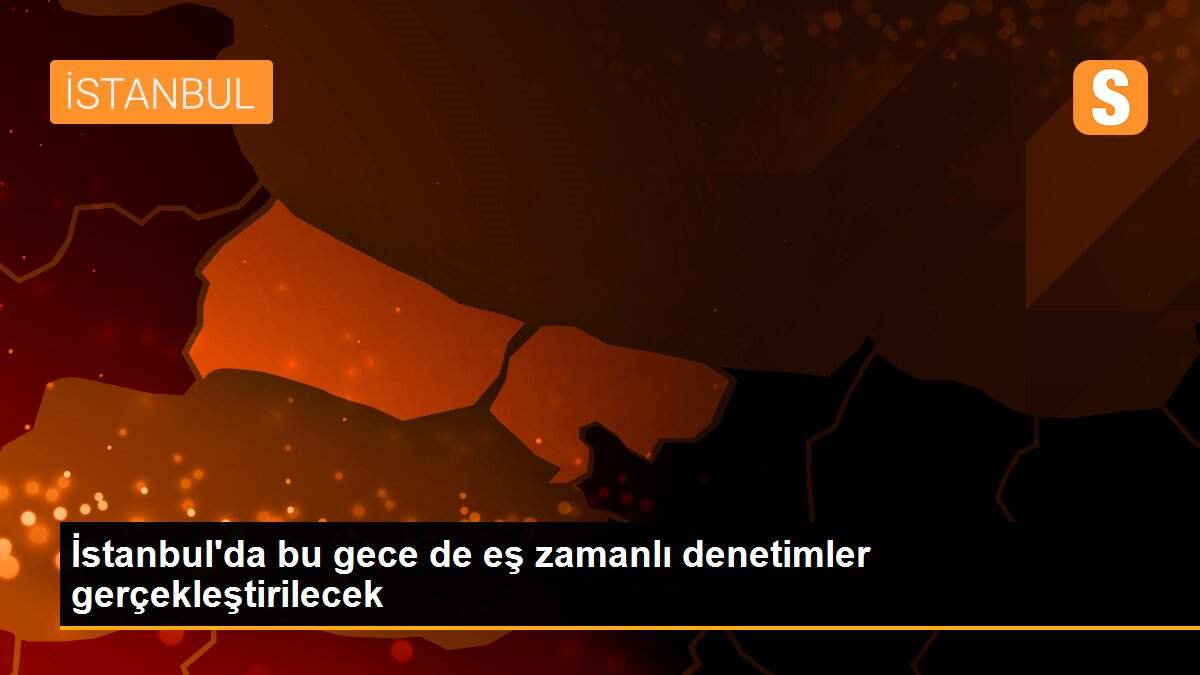 İstanbul\'da bu gece de eş zamanlı denetimler gerçekleştirilecek