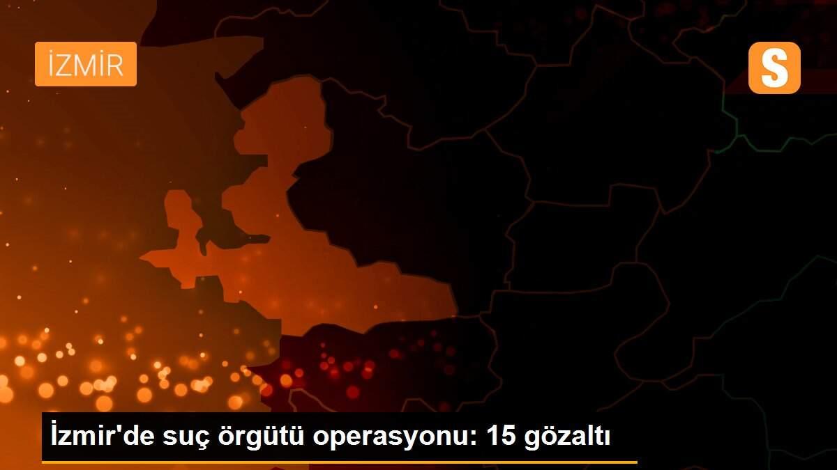 İzmir\'de suç örgütü operasyonu: 15 gözaltı