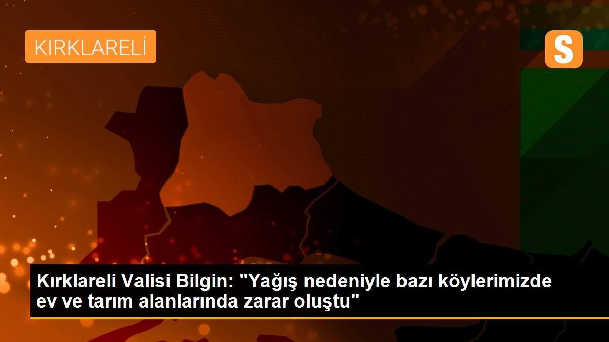 Kırklareli Valisi Bilgin: "Yağış nedeniyle bazı köylerimizde ev ve tarım alanlarında zarar oluştu"