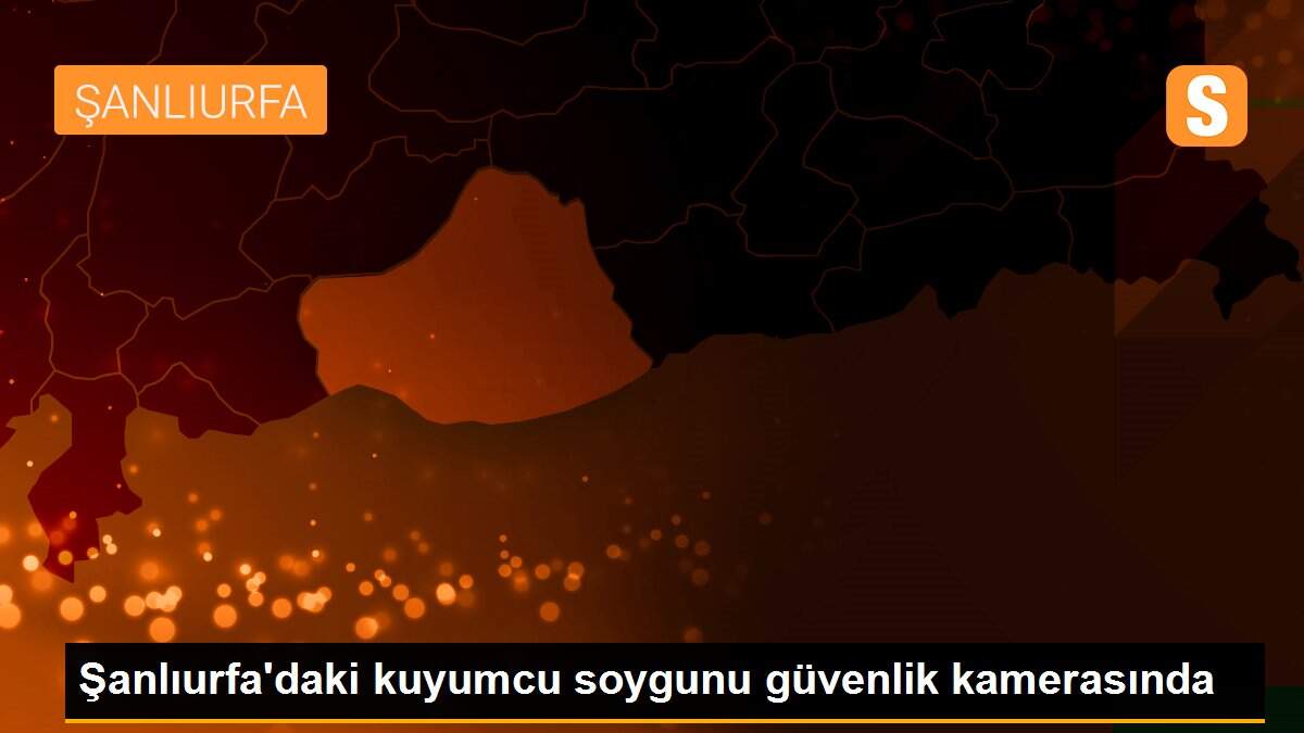 Şanlıurfa\'daki kuyumcu soygunu güvenlik kamerasında