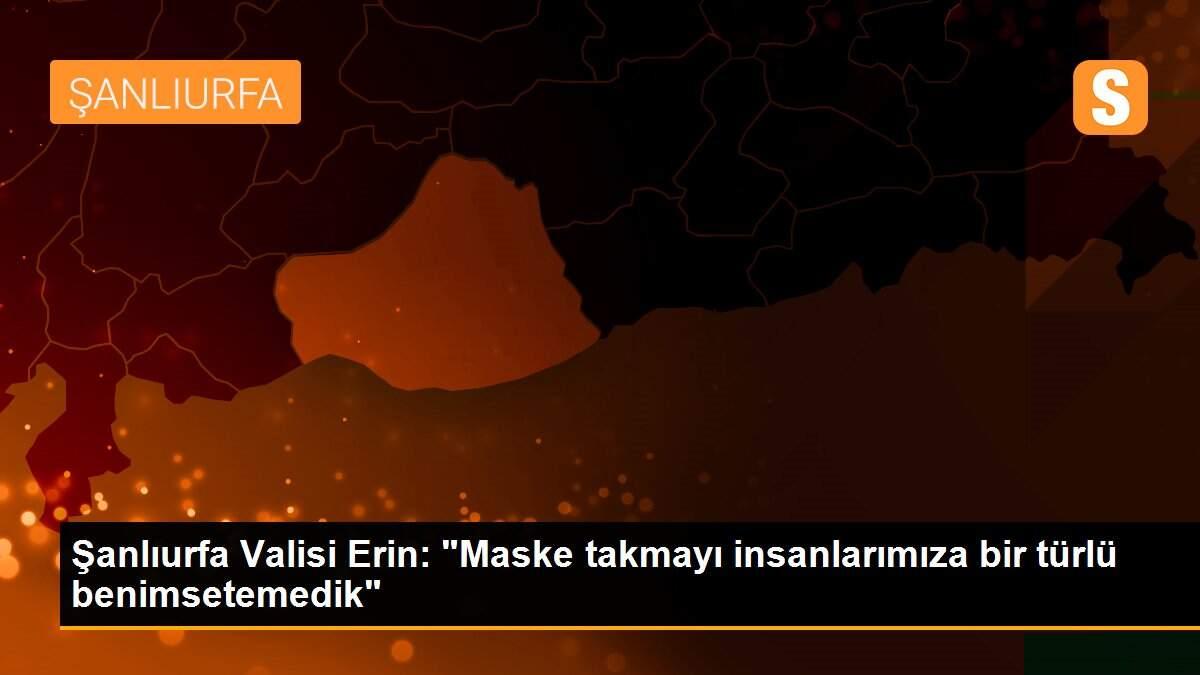 Şanlıurfa Valisi Erin: "Maske takmayı insanlarımıza bir türlü benimsetemedik"