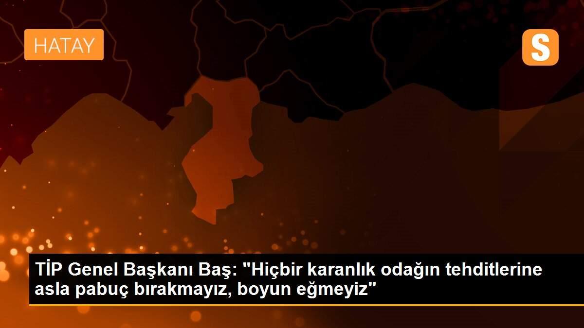 Son dakika haberi | TİP Genel Başkanı Baş: "Hiçbir karanlık odağın tehditlerine asla pabuç bırakmayız, boyun eğmeyiz"