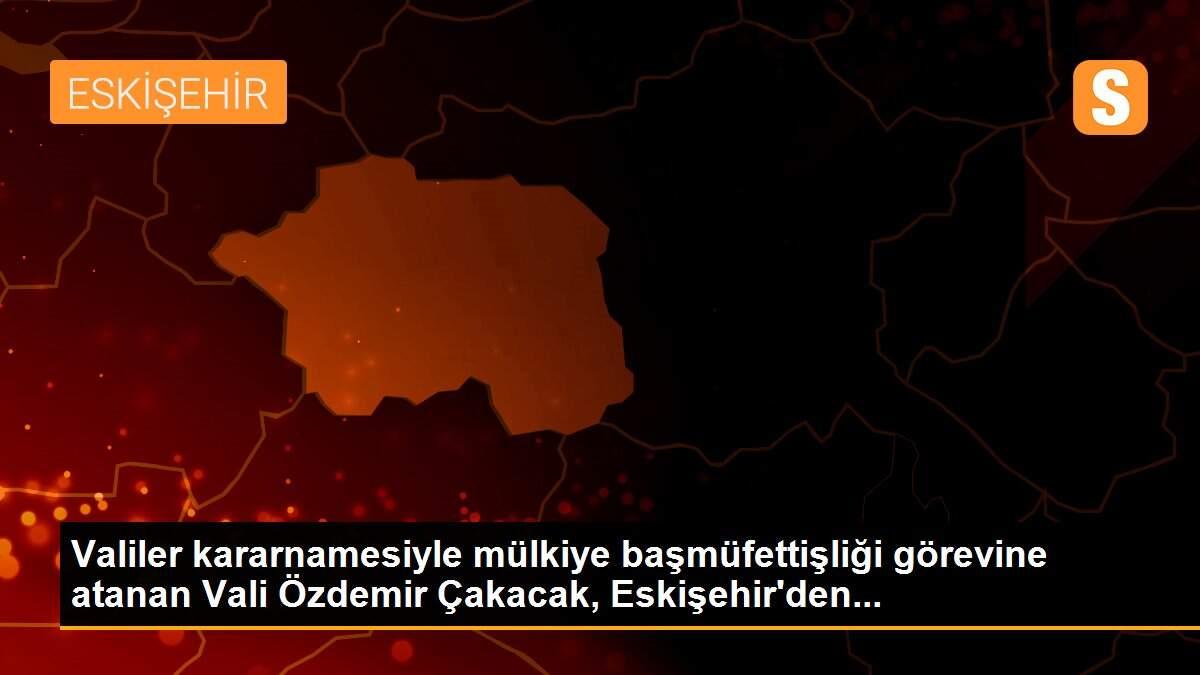 Valiler kararnamesiyle mülkiye başmüfettişliği görevine atanan Vali Özdemir Çakacak, Eskişehir\'den...