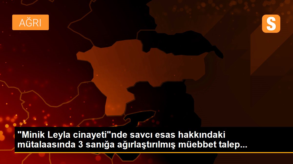 "Minik Leyla cinayeti"nde savcı esas hakkındaki mütalaasında 3 sanığa ağırlaştırılmış müebbet talep...