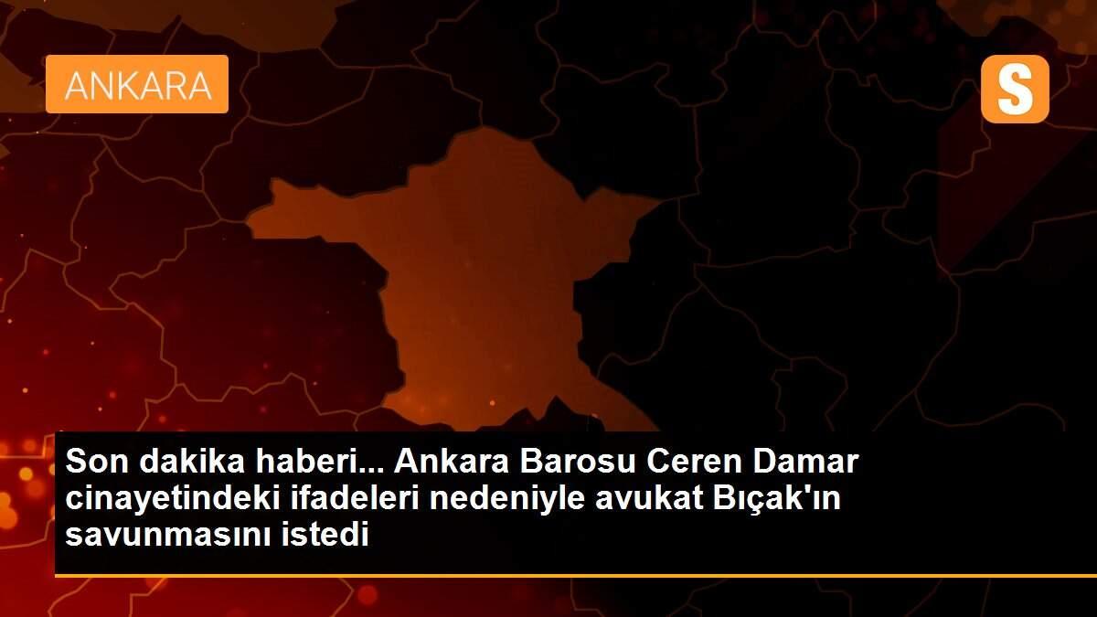 Son dakika haberi... Ankara Barosu Ceren Damar cinayetindeki ifadeleri nedeniyle avukat Bıçak\'ın savunmasını istedi