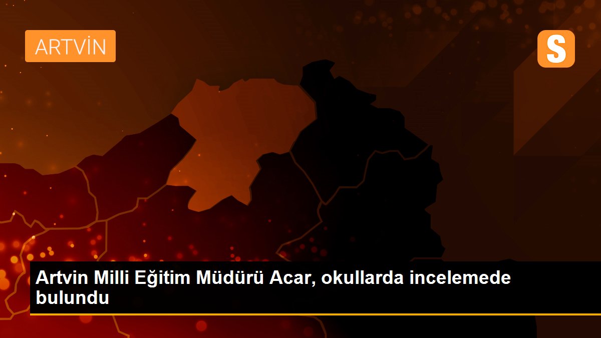 Artvin Milli Eğitim Müdürü Acar, okullarda incelemede bulundu