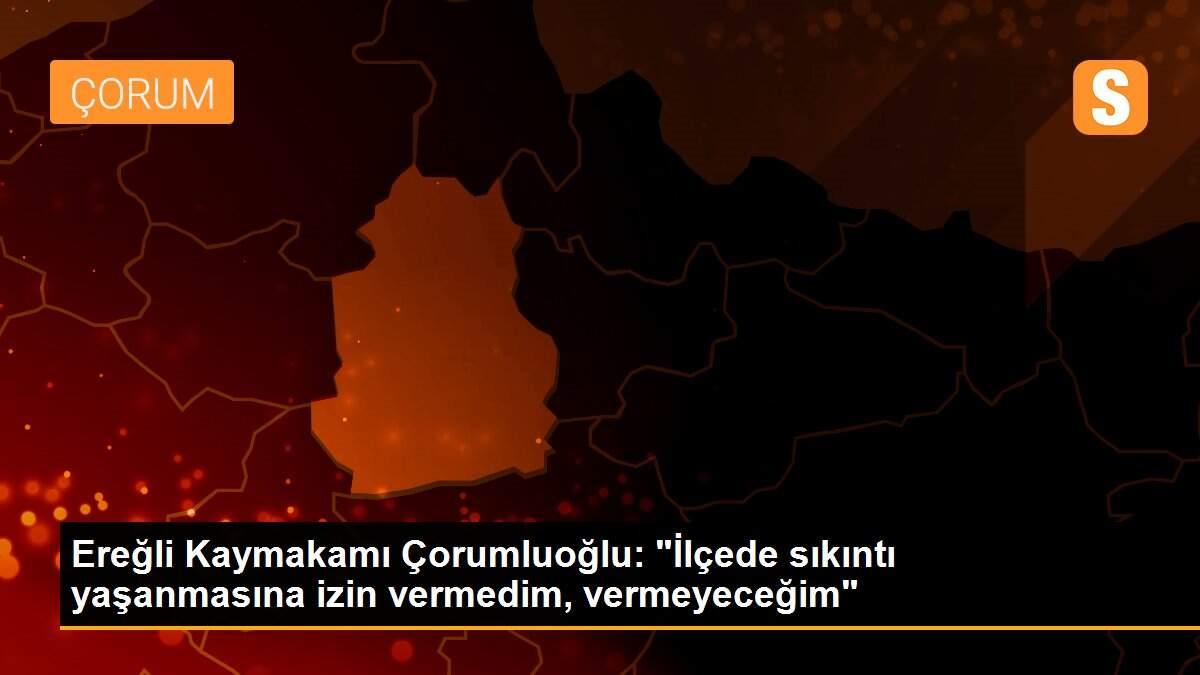 Ereğli Kaymakamı Çorumluoğlu: "İlçede sıkıntı yaşanmasına izin vermedim, vermeyeceğim"