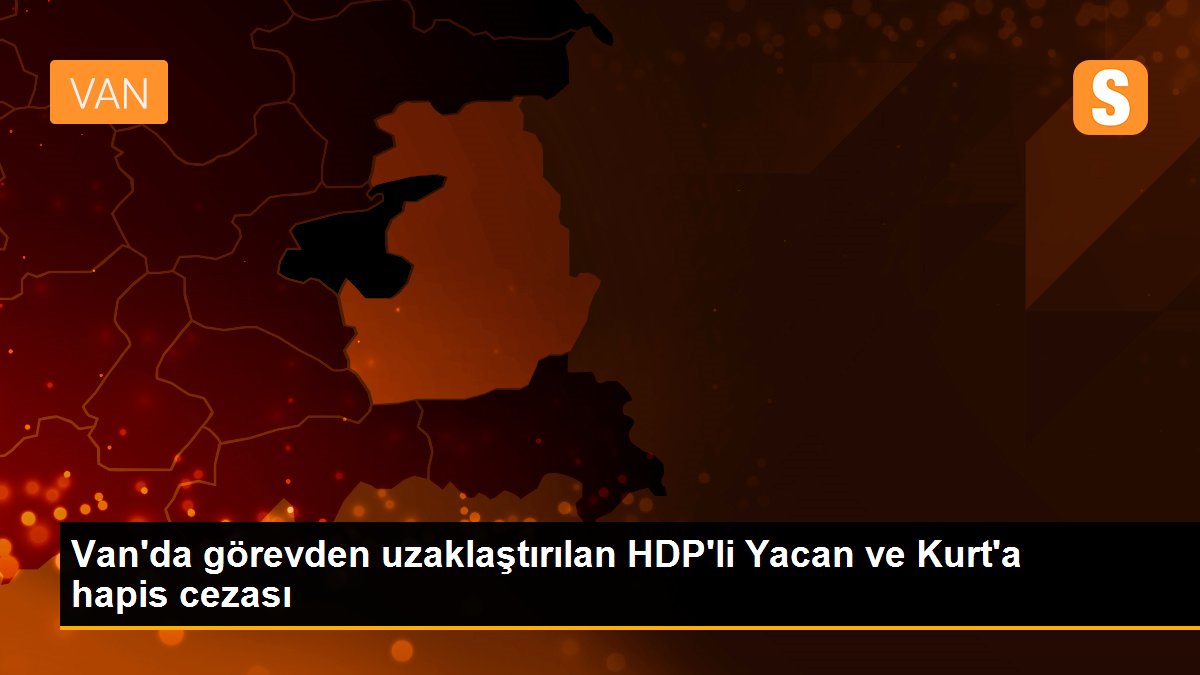 Van\'da görevden uzaklaştırılan HDP\'li Yacan ve Kurt\'a hapis cezası