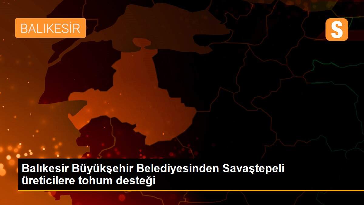 Balıkesir Büyükşehir Belediyesinden Savaştepeli üreticilere tohum desteği
