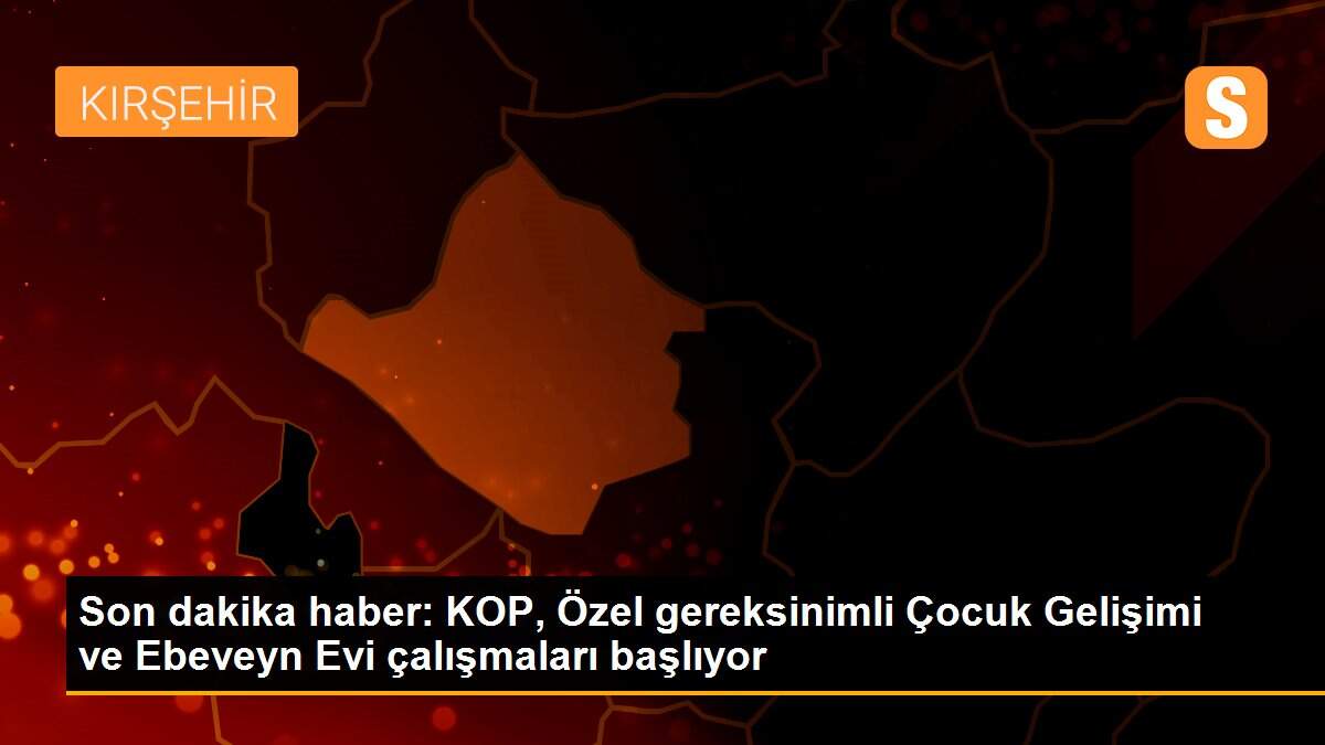 Son dakika haber: KOP, Özel gereksinimli Çocuk Gelişimi ve Ebeveyn Evi çalışmaları başlıyor