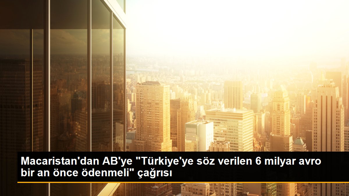 Macaristan\'dan AB\'ye "Türkiye\'ye söz verilen 6 milyar avro bir an önce ödenmeli" çağrısı