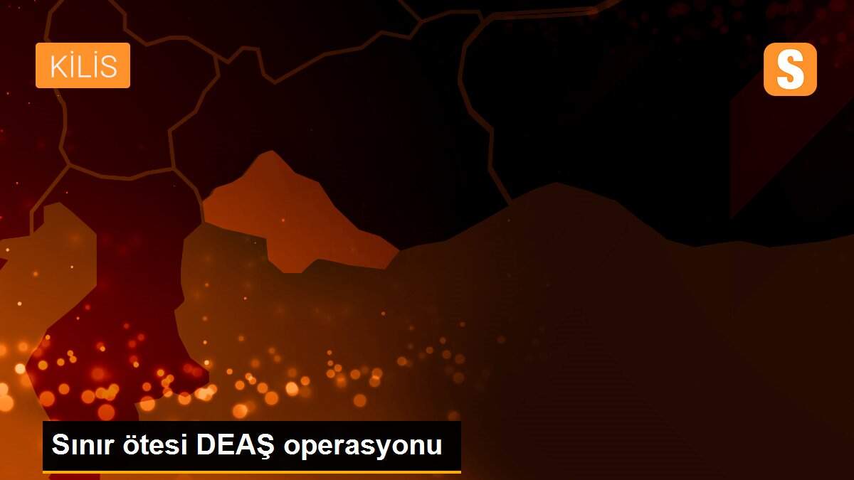 Sınır ötesi DEAŞ operasyonu