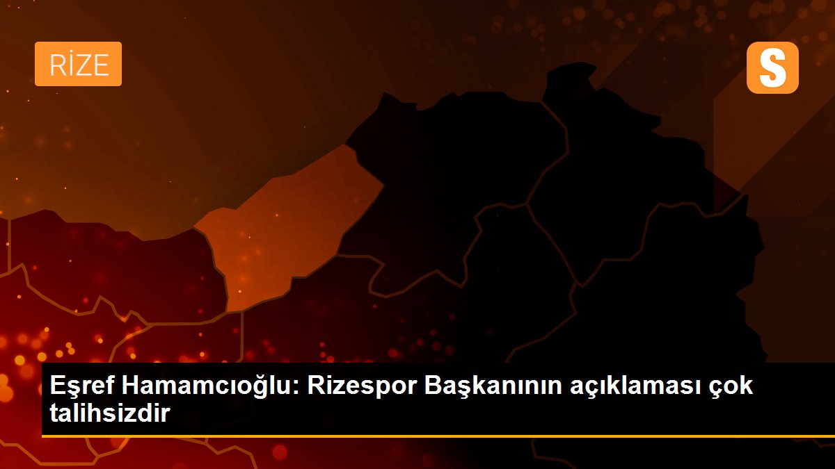 Eşref Hamamcıoğlu: Rizespor Başkanının açıklaması çok talihsizdir