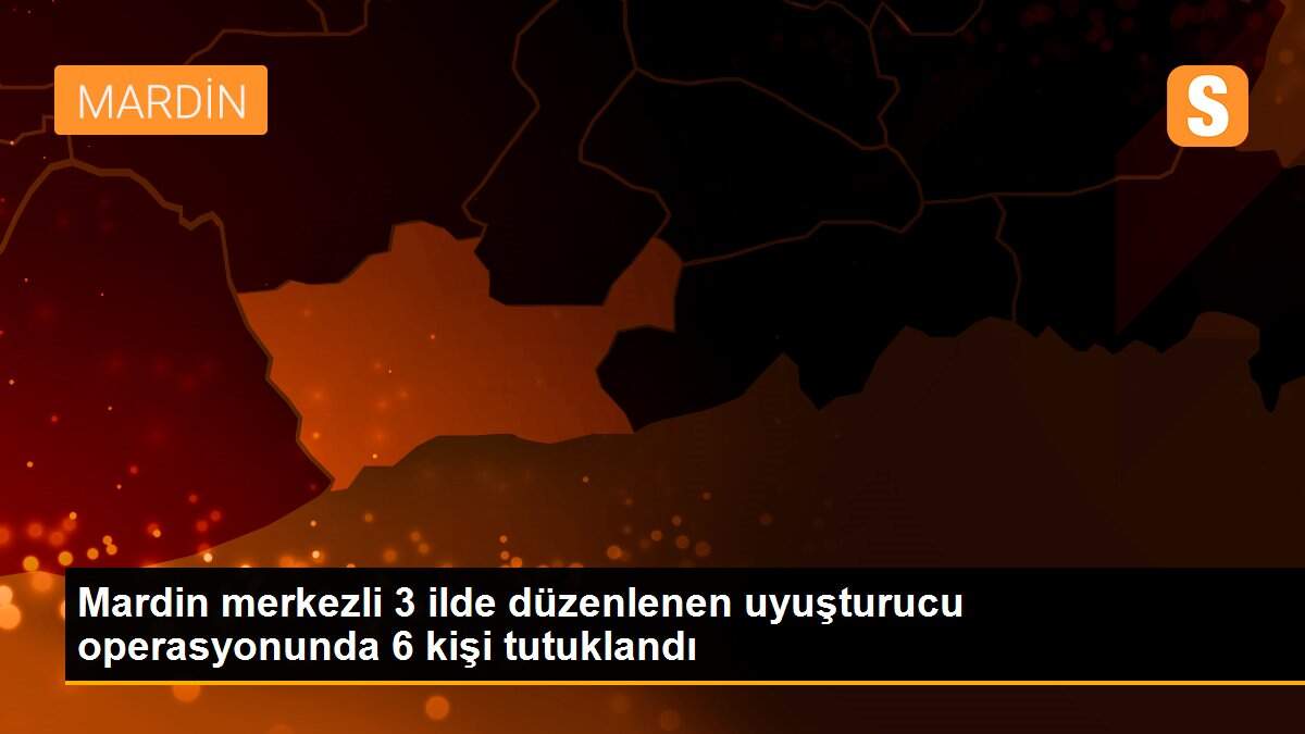 Mardin merkezli 3 ilde düzenlenen uyuşturucu operasyonunda 6 kişi tutuklandı