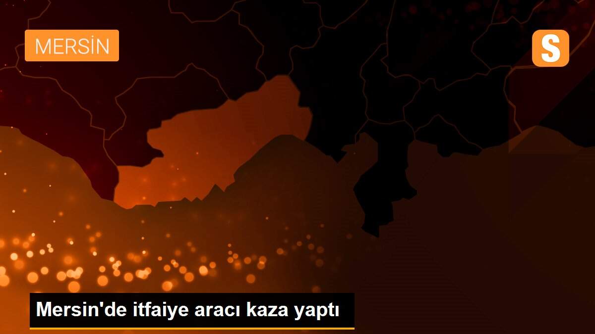 Mersin\'de itfaiye aracı kaza yaptı