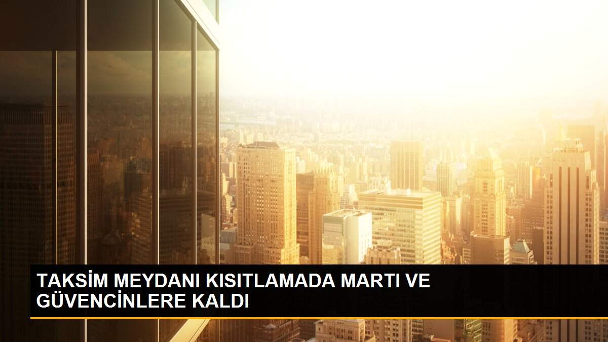 TAKSİM MEYDANI KISITLAMADA MARTI VE GÜVENCİNLERE KALDI