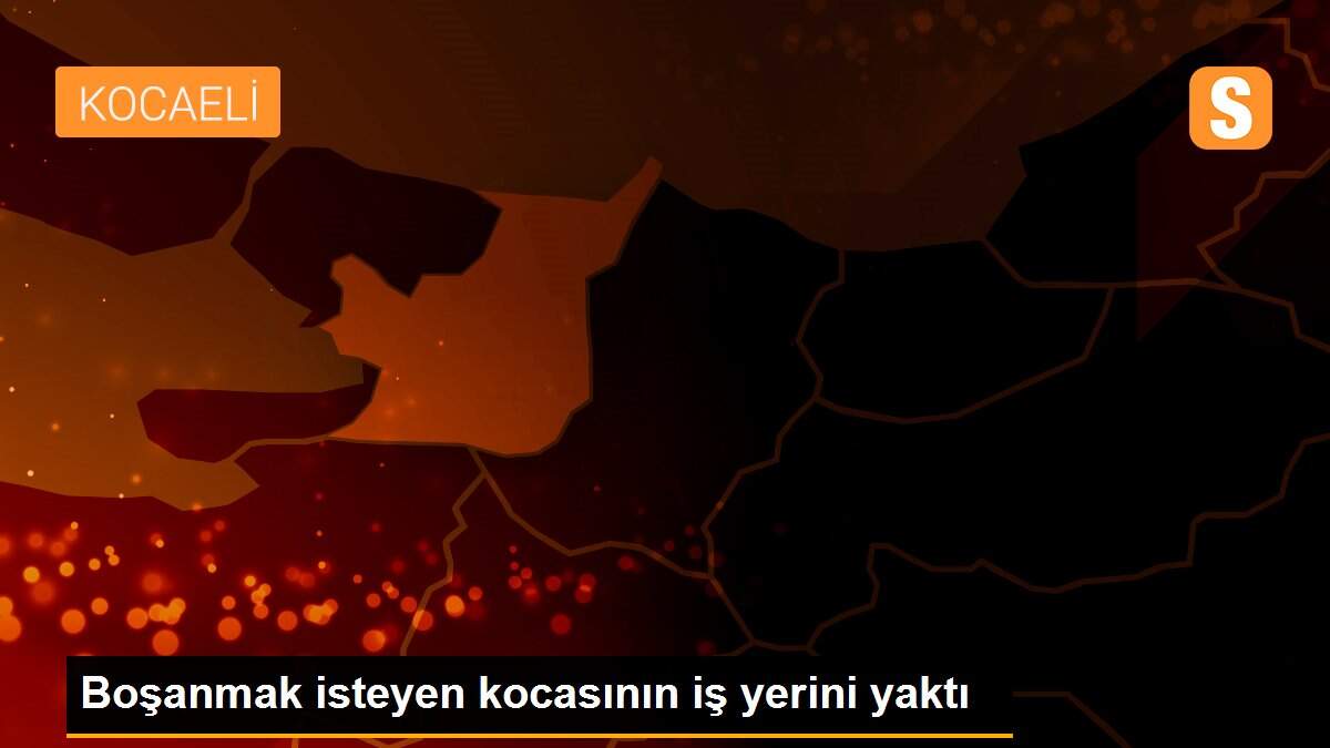 Boşanmak isteyen kocasının iş yerini yaktı