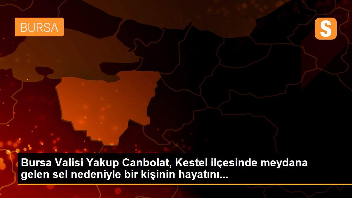Bursa Valisi Yakup Canbolat, Kestel ilçesinde meydana gelen sel nedeniyle bir kişinin hayatını...