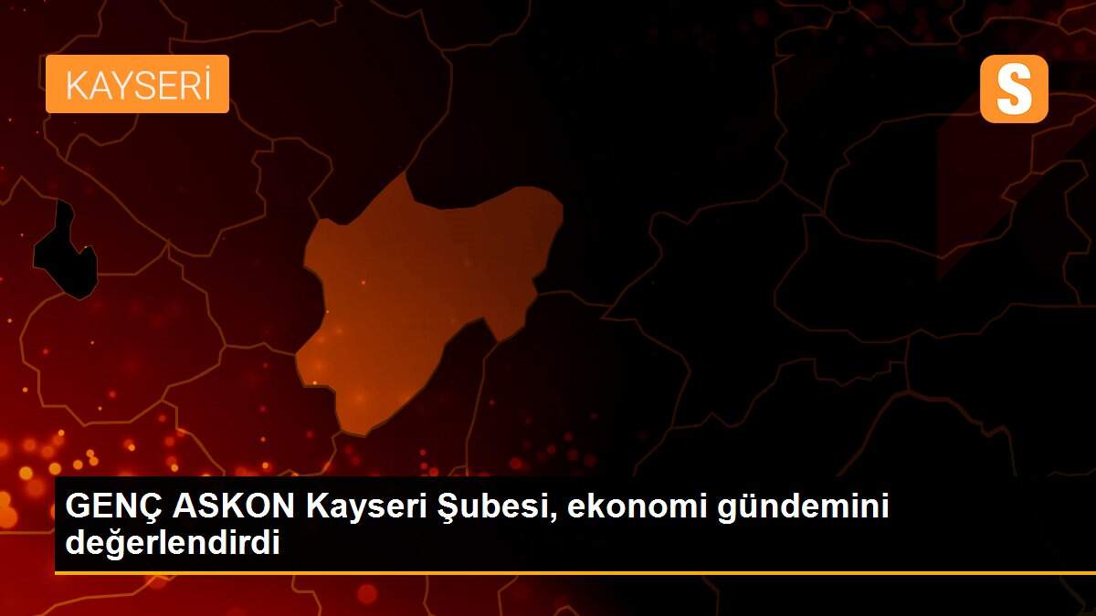 GENÇ ASKON Kayseri Şubesi, ekonomi gündemini değerlendirdi