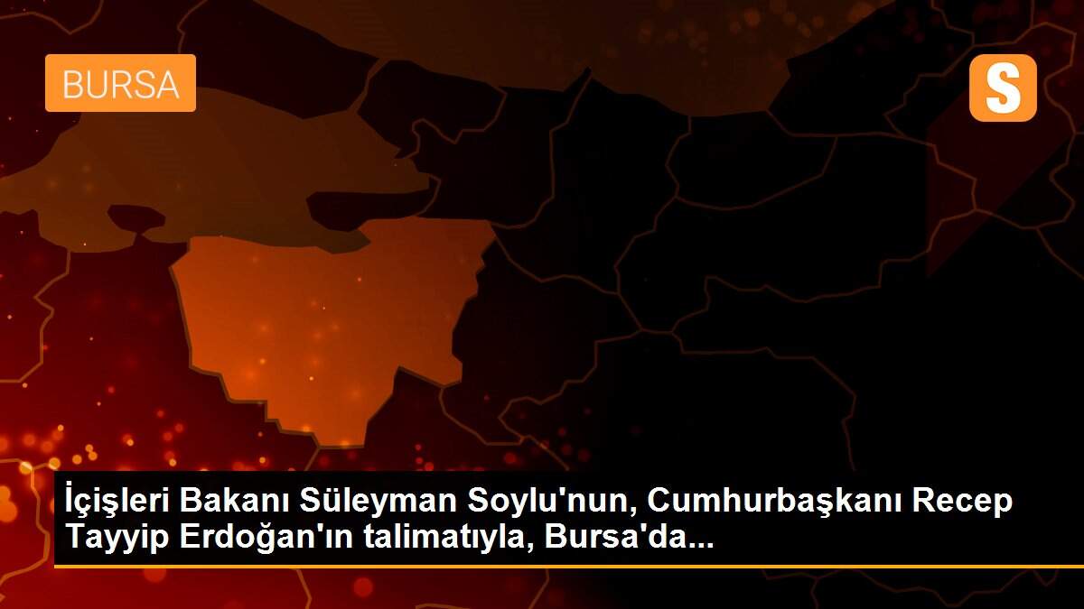 İçişleri Bakanı Süleyman Soylu\'nun, Cumhurbaşkanı Recep Tayyip Erdoğan\'ın talimatıyla, Bursa\'da...