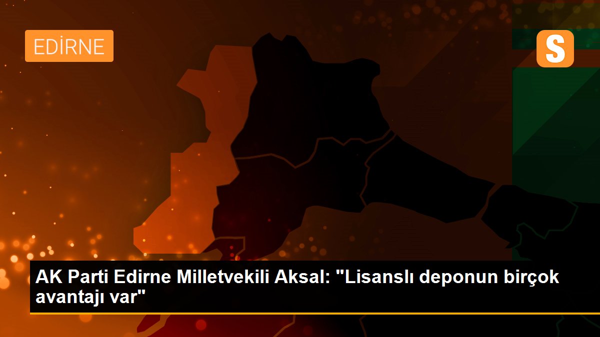 AK Parti Edirne Milletvekili Aksal: "Lisanslı deponun birçok avantajı var"