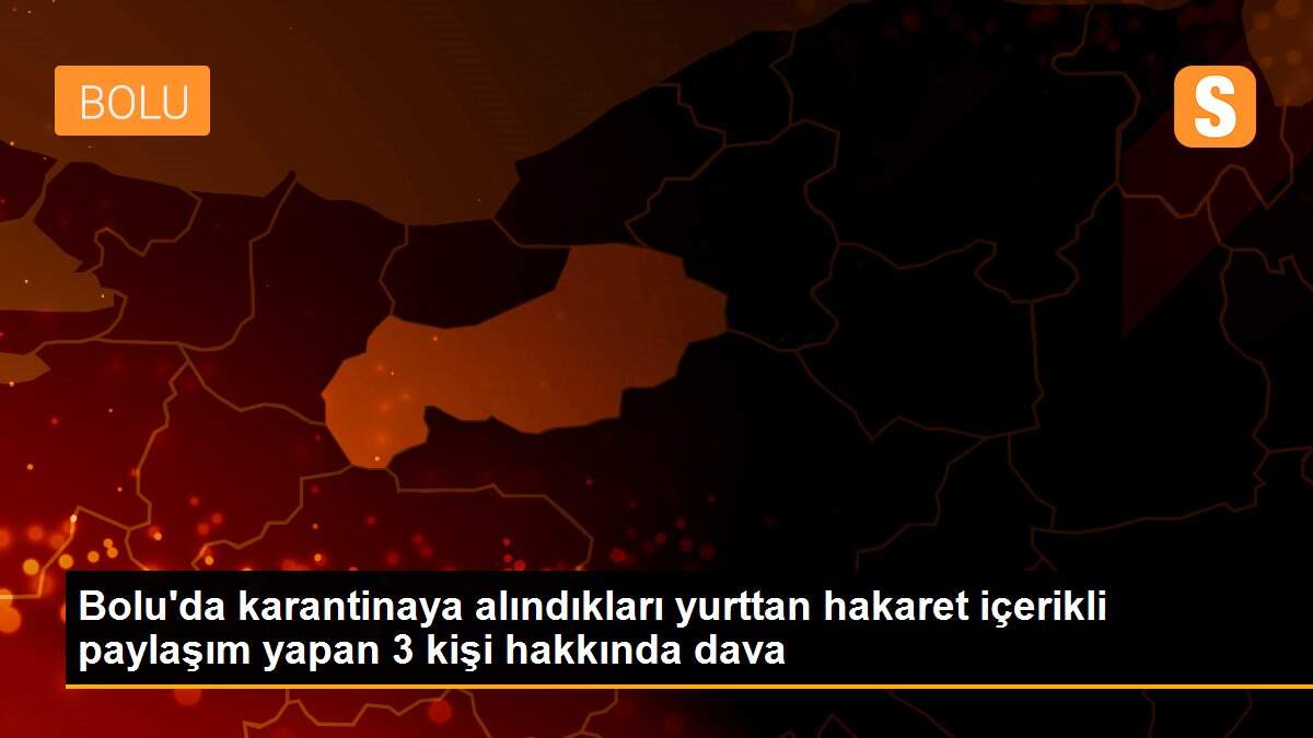 Bolu\'da karantinaya alındıkları yurttan hakaret içerikli paylaşım yapan 3 kişi hakkında dava
