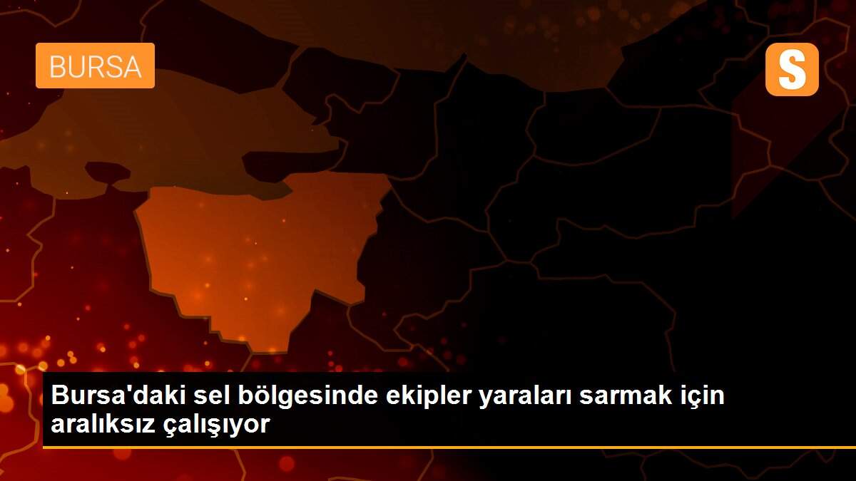 Bursa\'daki sel bölgesinde ekipler yaraları sarmak için aralıksız çalışıyor