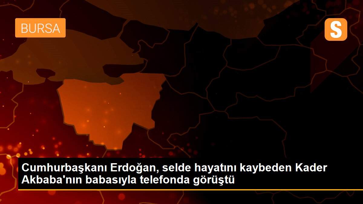 Son dakika güncel: Cumhurbaşkanı Erdoğan, selde hayatını kaybeden Kader Akbaba\'nın babasıyla telefonda görüştü