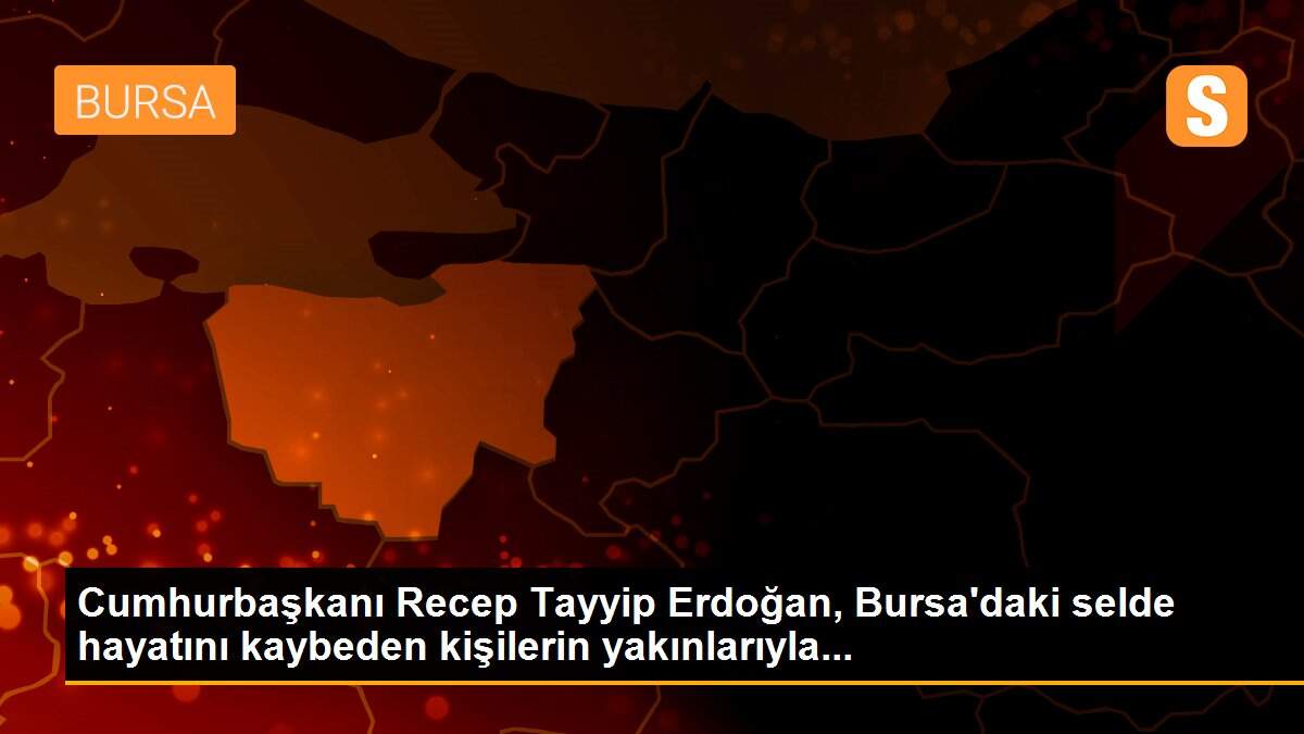 Cumhurbaşkanı Recep Tayyip Erdoğan, Bursa\'daki selde hayatını kaybeden kişilerin yakınlarıyla...