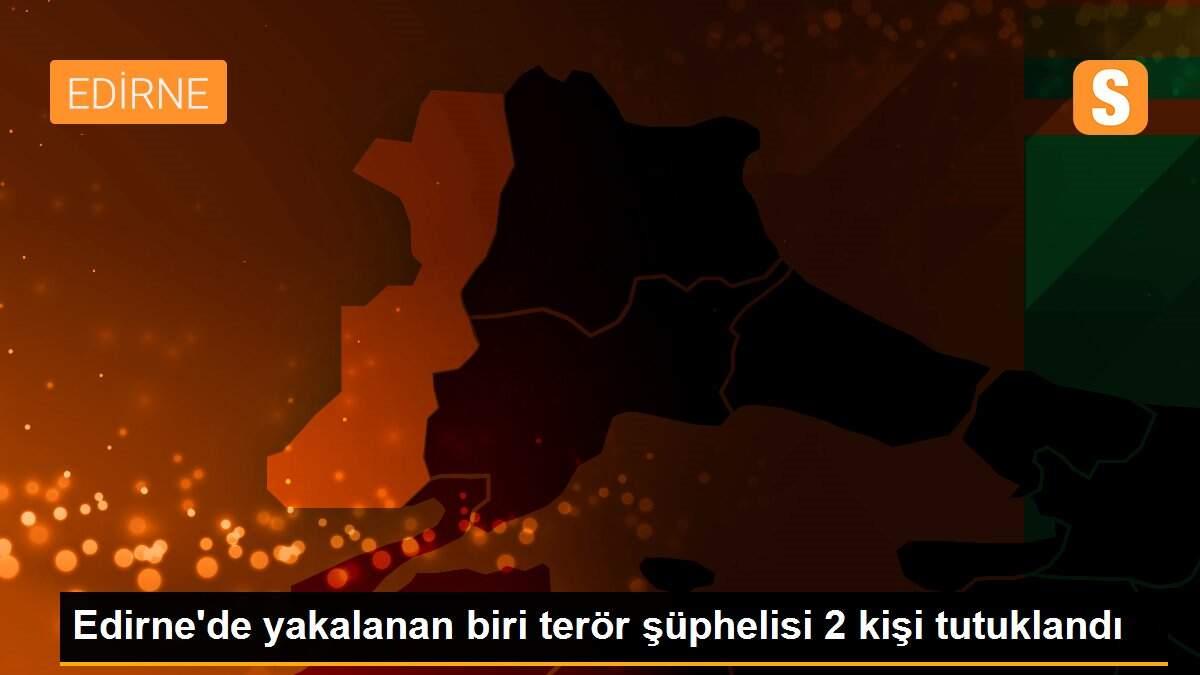 Edirne\'de yakalanan biri terör şüphelisi 2 kişi tutuklandı