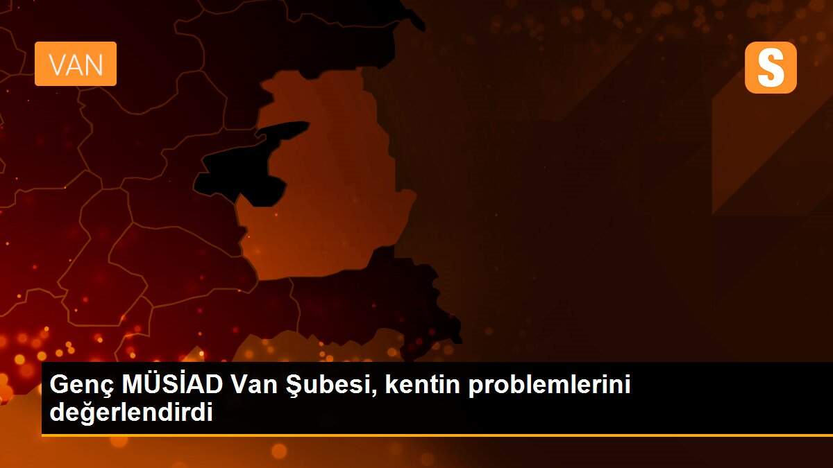 Genç MÜSİAD Van Şubesi, kentin problemlerini değerlendirdi