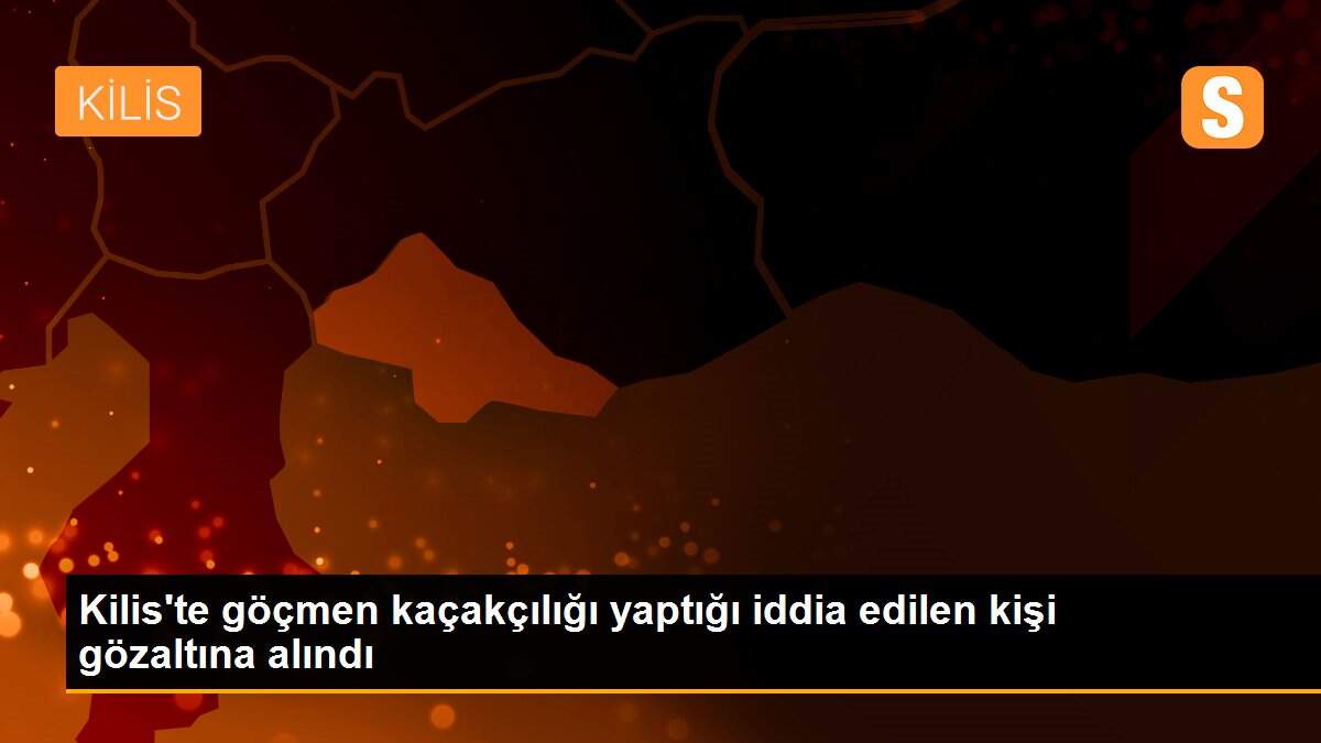Kilis\'te göçmen kaçakçılığı yaptığı iddia edilen kişi gözaltına alındı