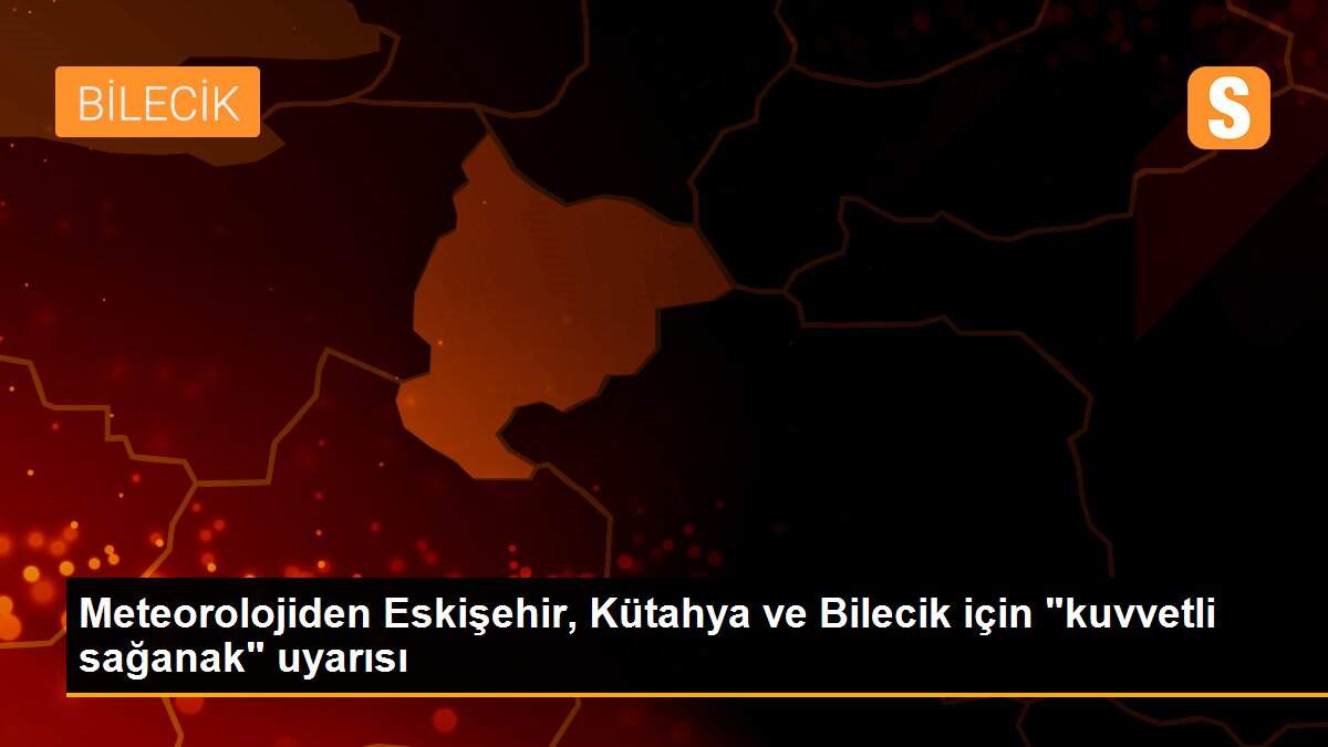 Meteorolojiden Eskişehir, Kütahya ve Bilecik için "kuvvetli sağanak" uyarısı