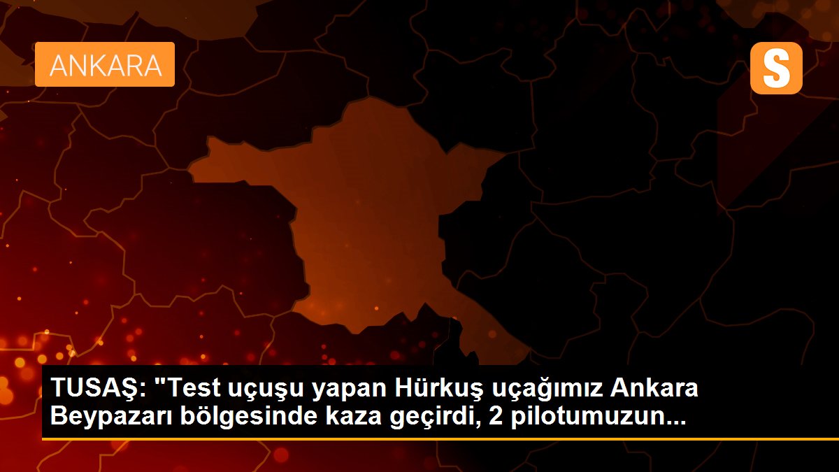 TUSAŞ: "Test uçuşu yapan Hürkuş uçağımız Ankara Beypazarı bölgesinde kaza geçirdi, 2 pilotumuzun...