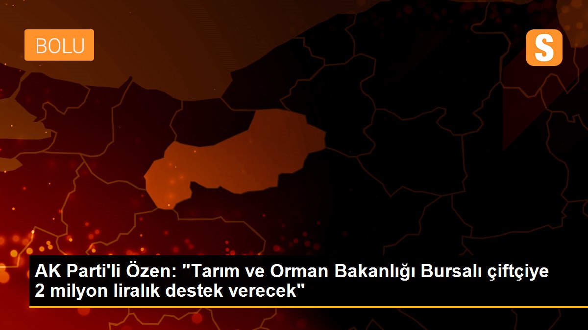 AK Parti\'li Özen: "Tarım ve Orman Bakanlığı Bursalı çiftçiye 2 milyon liralık destek verecek"
