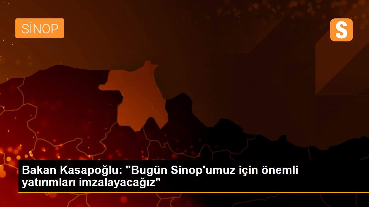 Bakan Kasapoğlu: "Bugün Sinop\'umuz için önemli yatırımları imzalayacağız"