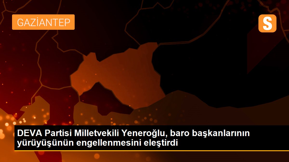 Son dakika haberleri: DEVA Partisi Milletvekili Yeneroğlu, baro başkanlarının yürüyüşünün engellenmesini eleştirdi
