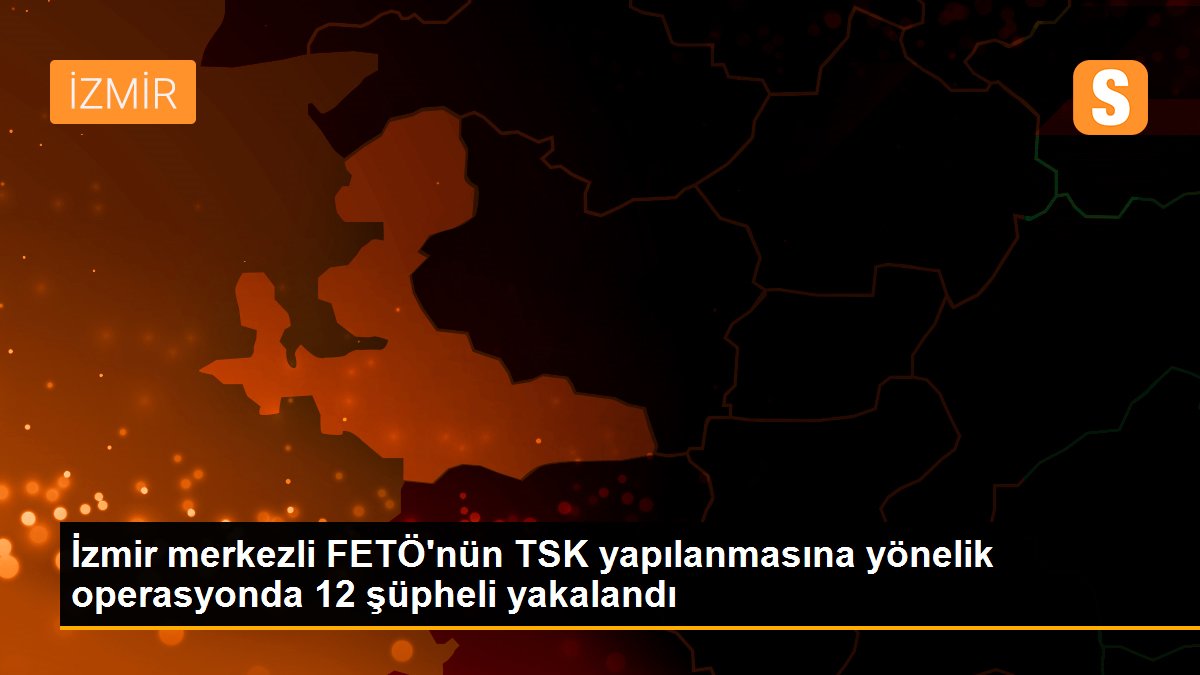 İzmir merkezli FETÖ\'nün TSK yapılanmasına yönelik operasyonda 12 şüpheli yakalandı
