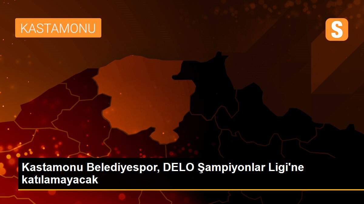 Kastamonu Belediyespor, DELO şampiyonlar Ligi\'ne katılamayacak