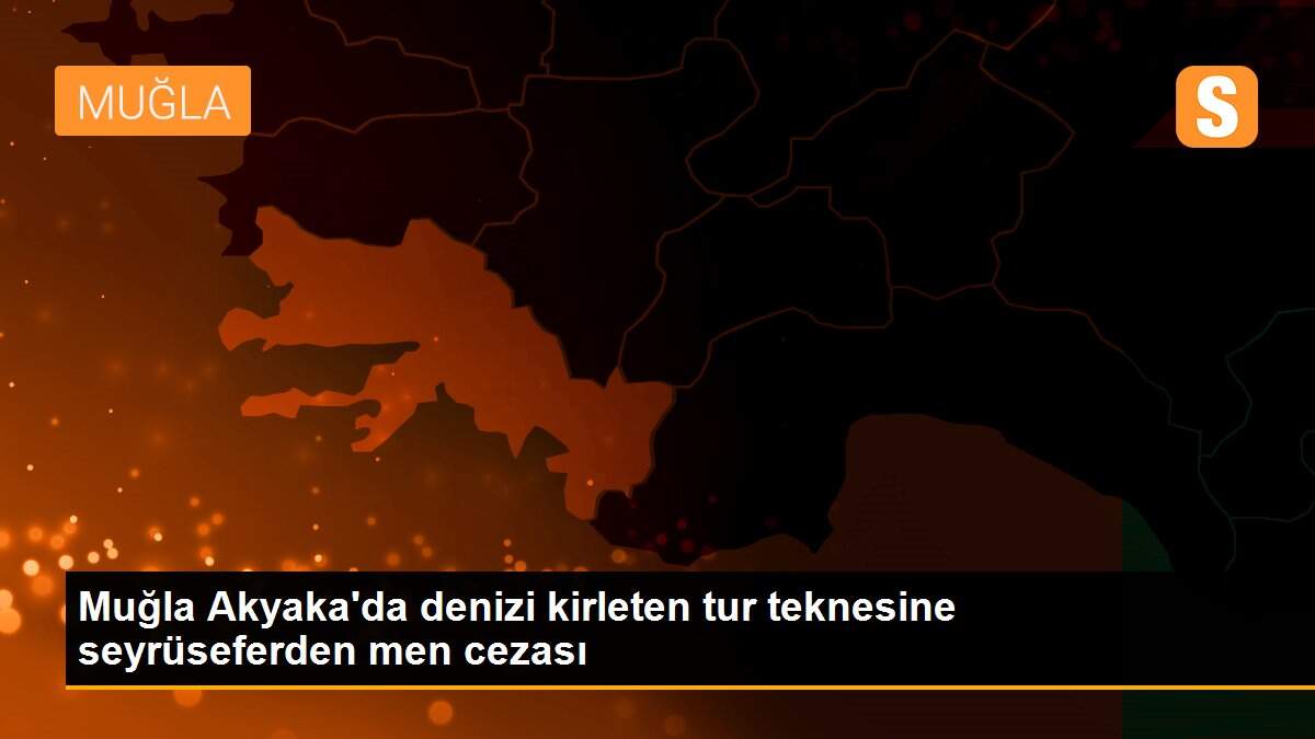 Muğla Akyaka\'da denizi kirleten tur teknesine seyrüseferden men cezası