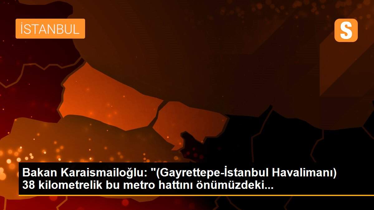 Bakan Karaismailoğlu: "(Gayrettepe-İstanbul Havalimanı) 38 kilometrelik bu metro hattını önümüzdeki...