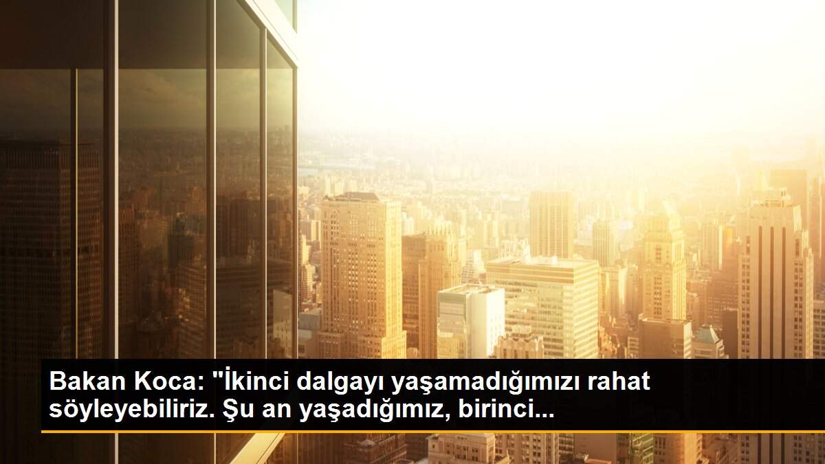 Bakan Koca: "İkinci dalgayı yaşamadığımızı rahat söyleyebiliriz. Şu an yaşadığımız, birinci...