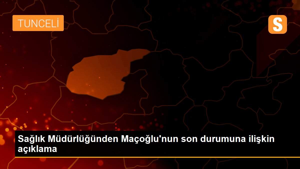 Sağlık Müdürlüğünden Maçoğlu\'nun son durumuna ilişkin açıklama